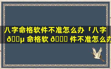 八字命格软件不准怎么办「八字 🐵 命格软 🐈 件不准怎么办呢」